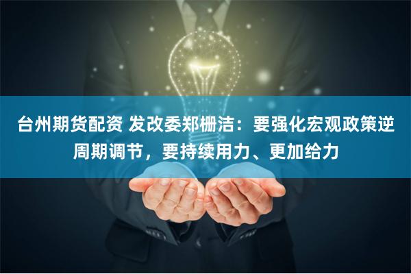 台州期货配资 发改委郑栅洁：要强化宏观政策逆周期调节，要持续用力、更加给力