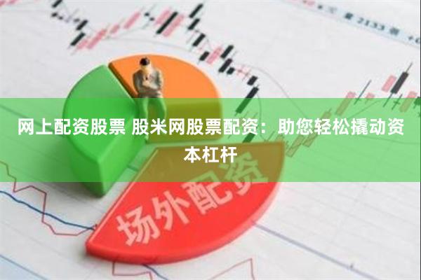 网上配资股票 股米网股票配资：助您轻松撬动资本杠杆