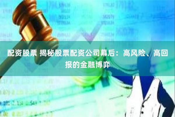 配资股票 揭秘股票配资公司幕后：高风险、高回报的金融博弈