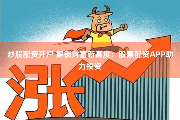 炒股配资开户 解锁财富新高度：股票配资APP助力投资