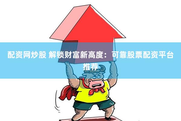 配资网炒股 解锁财富新高度：可靠股票配资平台推荐