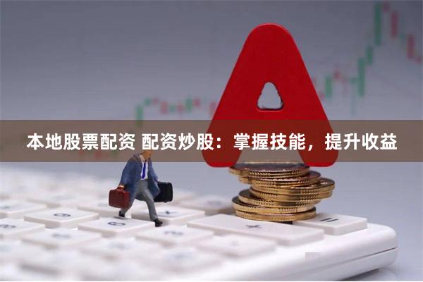 本地股票配资 配资炒股：掌握技能，提升收益