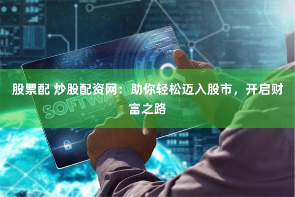 股票配 炒股配资网：助你轻松迈入股市，开启财富之路