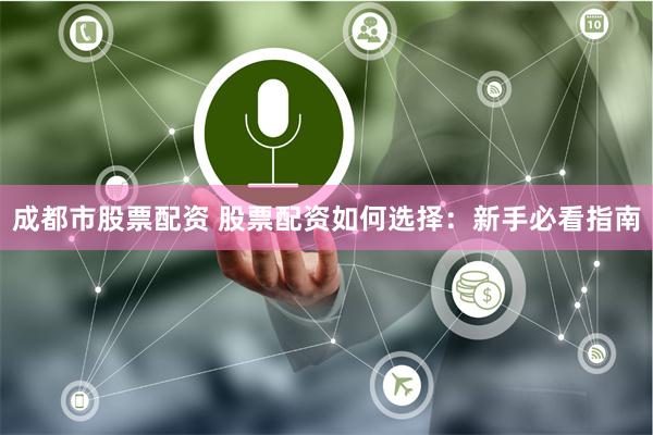 成都市股票配资 股票配资如何选择：新手必看指南
