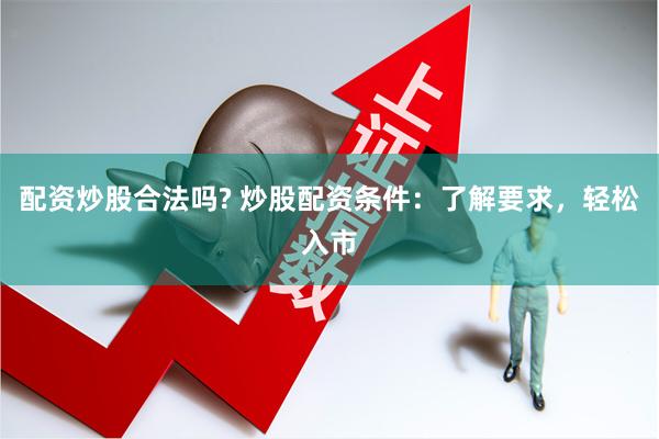 配资炒股合法吗? 炒股配资条件：了解要求，轻松入市