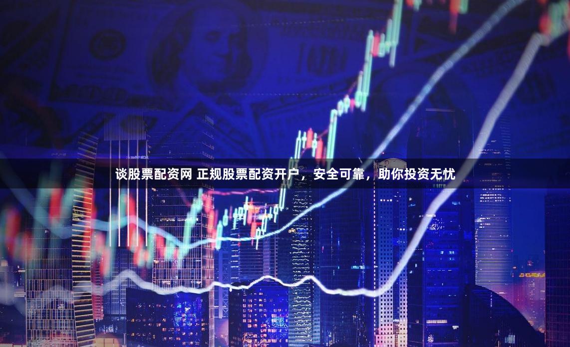 谈股票配资网 正规股票配资开户，安全可靠，助你投资无忧