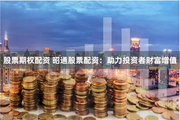 股票期权配资 昭通股票配资：助力投资者财富增值