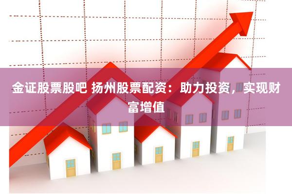金证股票股吧 扬州股票配资：助力投资，实现财富增值