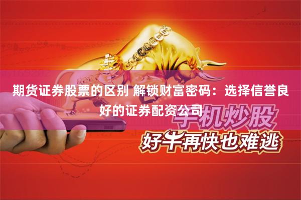 期货证券股票的区别 解锁财富密码：选择信誉良好的证券配资公司