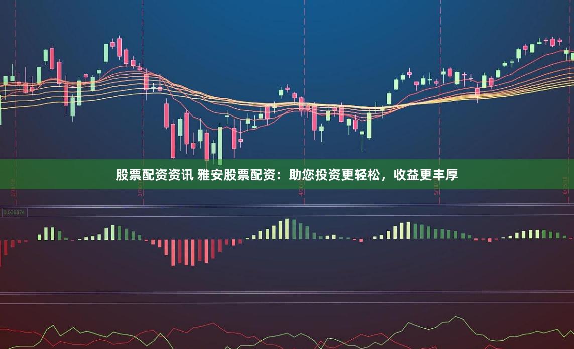 股票配资资讯 雅安股票配资：助您投资更轻松，收益更丰厚
