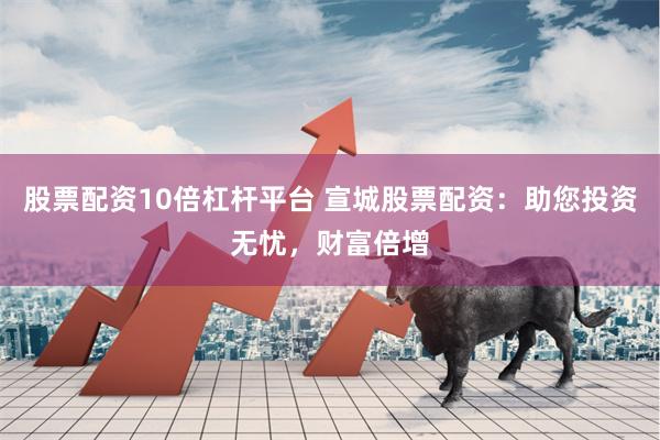 股票配资10倍杠杆平台 宣城股票配资：助您投资无忧，财富倍增