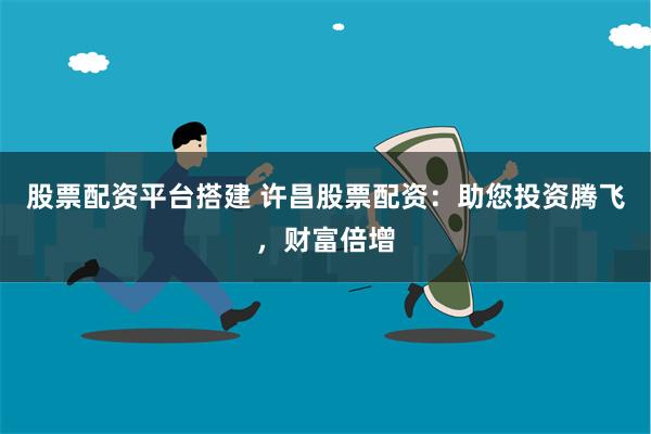 股票配资平台搭建 许昌股票配资：助您投资腾飞，财富倍增