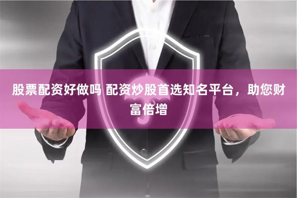 股票配资好做吗 配资炒股首选知名平台，助您财富倍增