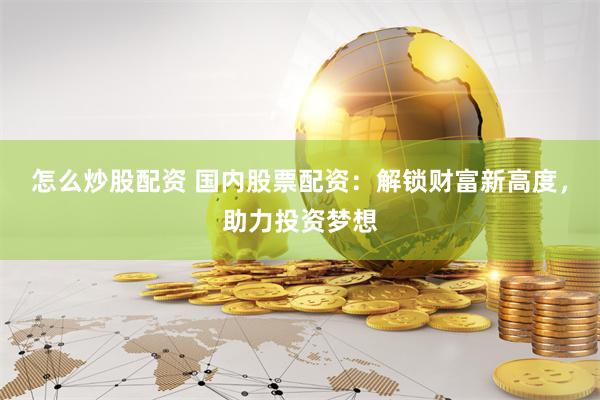 怎么炒股配资 国内股票配资：解锁财富新高度，助力投资梦想
