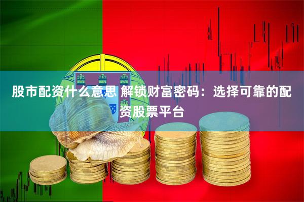 股市配资什么意思 解锁财富密码：选择可靠的配资股票平台
