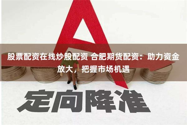 股票配资在线炒股配资 合肥期货配资：助力资金放大，把握市场机遇