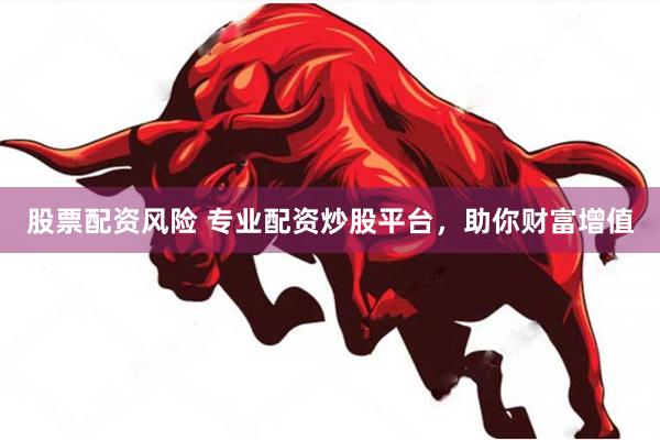 股票配资风险 专业配资炒股平台，助你财富增值