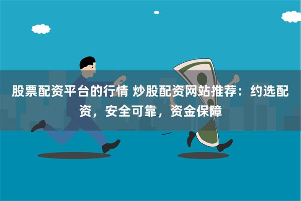 股票配资平台的行情 炒股配资网站推荐：约选配资，安全可靠，资金保障