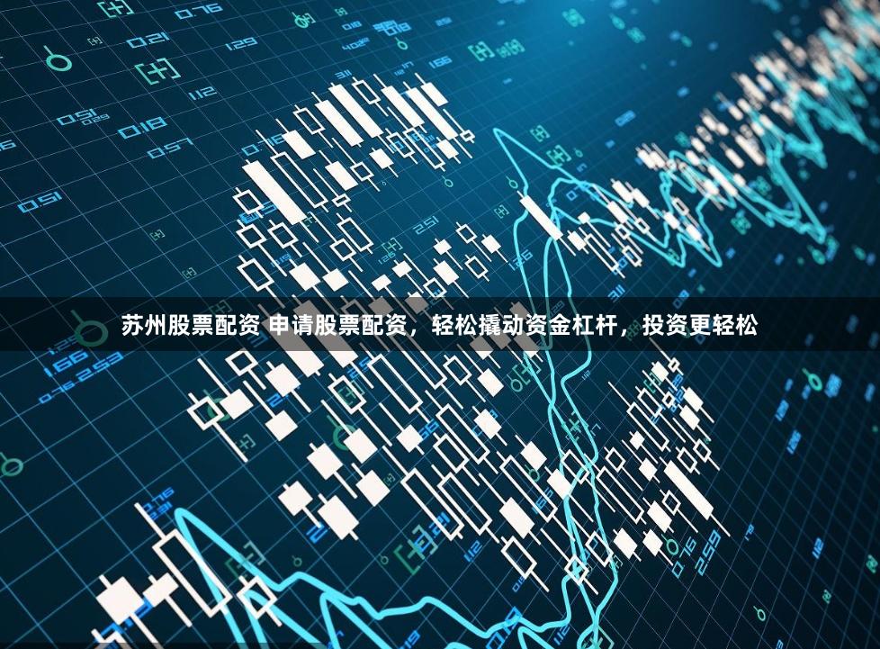 苏州股票配资 申请股票配资，轻松撬动资金杠杆，投资更轻松