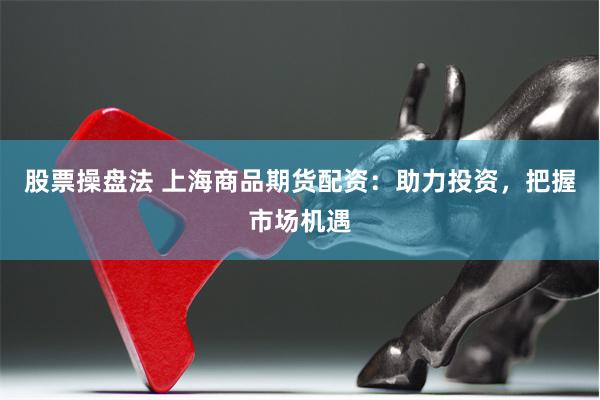 股票操盘法 上海商品期货配资：助力投资，把握市场机遇