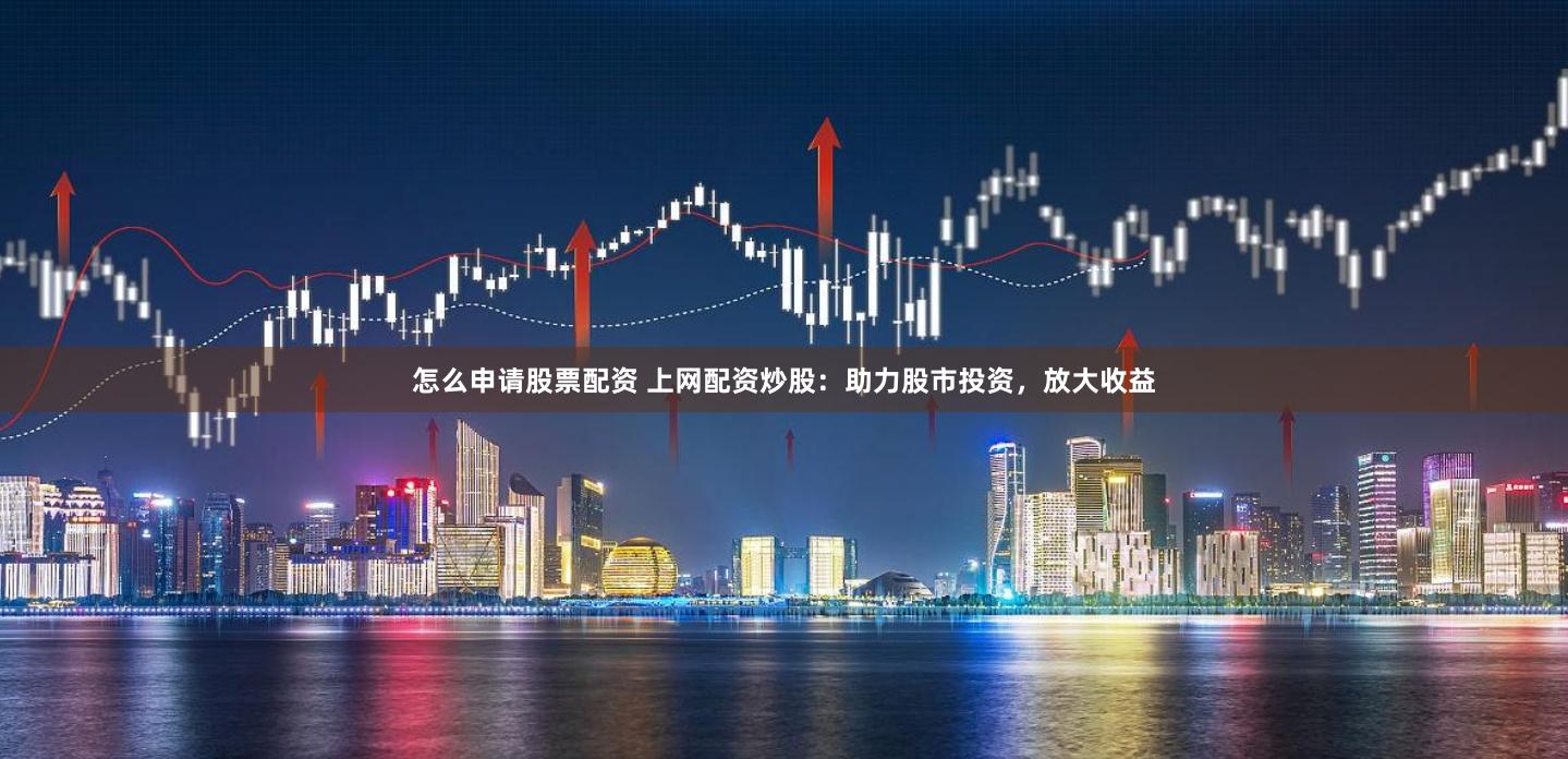 怎么申请股票配资 上网配资炒股：助力股市投资，放大收益
